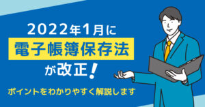 2022年1月に電子帳簿保存法が改正！ポイントをわかりやすく解説します